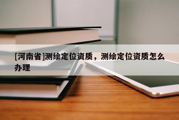 [河南省]测绘定位资质，测绘定位资质怎么办理