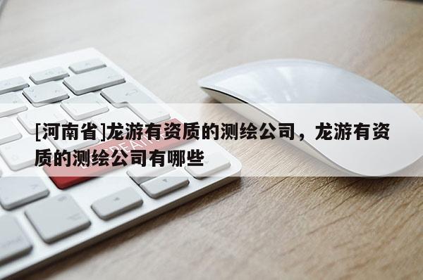 [河南省]龙游有资质的测绘公司，龙游有资质的测绘公司有哪些