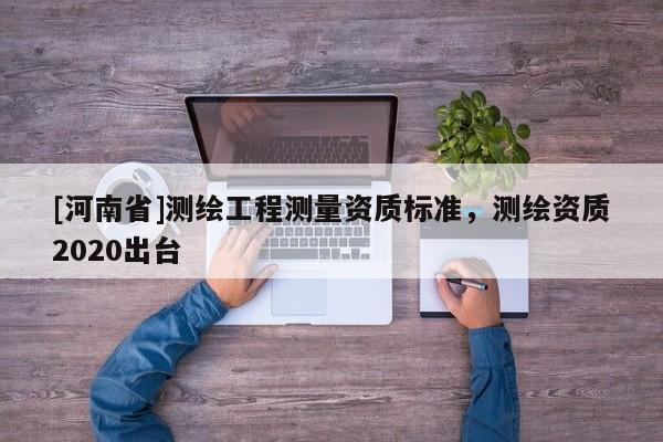 [河南省]测绘工程测量资质标准，测绘资质2020出台