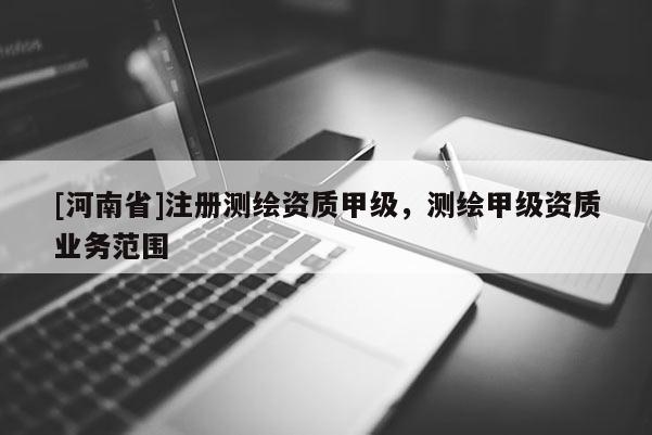 [河南省]注册测绘资质甲级，测绘甲级资质业务范围