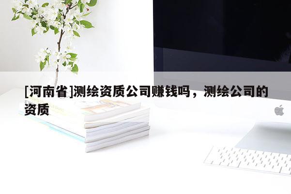 [河南省]测绘资质公司赚钱吗，测绘公司的资质
