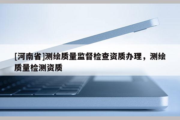 [河南省]测绘质量监督检查资质办理，测绘质量检测资质