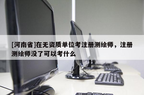 [河南省]在无资质单位考注册测绘师，注册测绘师没了可以考什么