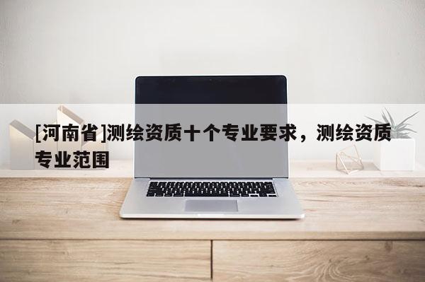 [河南省]测绘资质十个专业要求，测绘资质专业范围