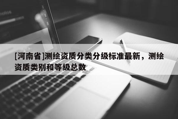 [河南省]测绘资质分类分级标准最新，测绘资质类别和等级总数