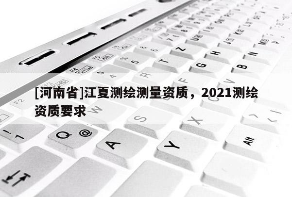 [河南省]江夏测绘测量资质，2021测绘资质要求