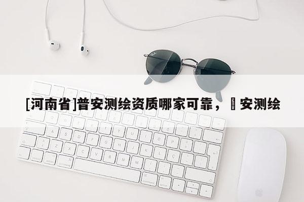 [河南省]普安测绘资质哪家可靠，垚安测绘