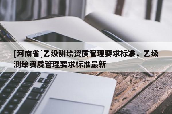 [河南省]乙级测绘资质管理要求标准，乙级测绘资质管理要求标准最新
