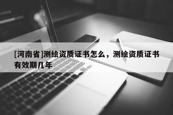 [河南省]测绘资质证书怎么，测绘资质证书有效期几年