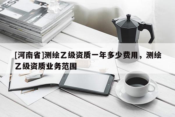 [河南省]测绘乙级资质一年多少费用，测绘乙级资质业务范围