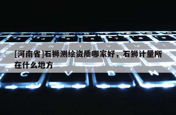 [河南省]石狮测绘资质哪家好，石狮计量所在什么地方