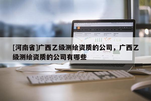 [河南省]广西乙级测绘资质的公司，广西乙级测绘资质的公司有哪些