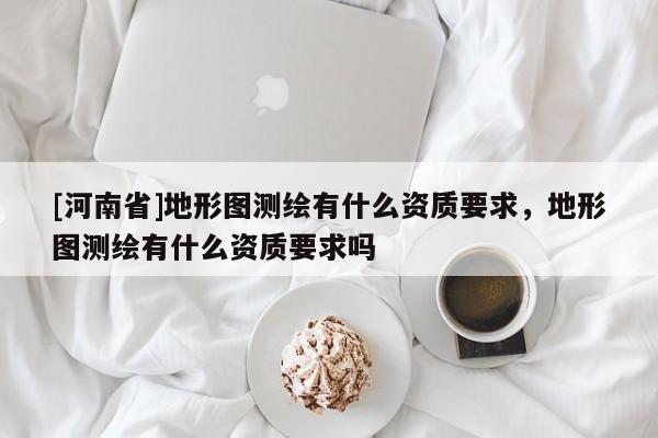 [河南省]地形图测绘有什么资质要求，地形图测绘有什么资质要求吗