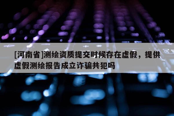 [河南省]测绘资质提交时候存在虚假，提供虚假测绘报告成立诈骗共犯吗