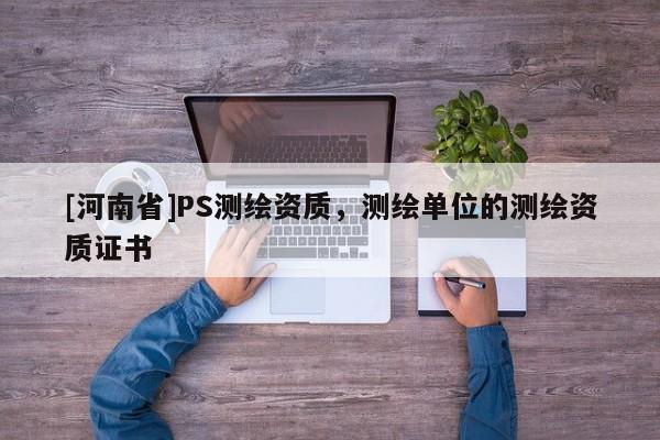 [河南省]PS测绘资质，测绘单位的测绘资质证书