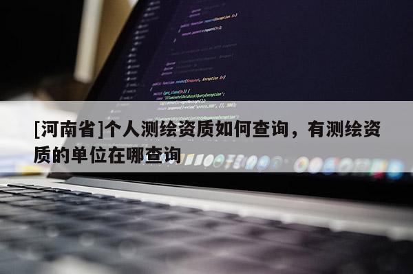 [河南省]个人测绘资质如何查询，有测绘资质的单位在哪查询