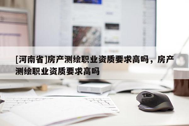 [河南省]房产测绘职业资质要求高吗，房产测绘职业资质要求高吗