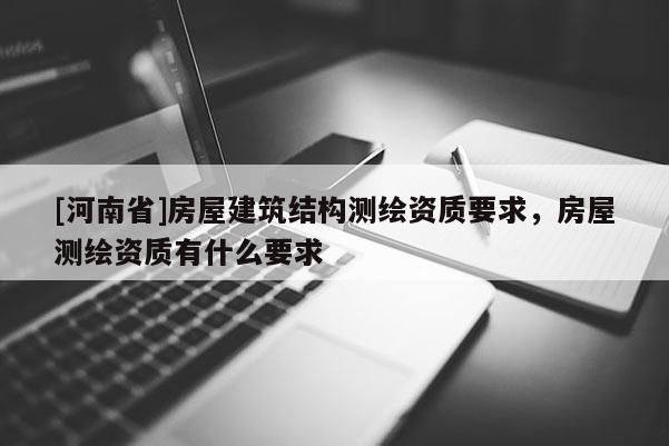 [河南省]房屋建筑结构测绘资质要求，房屋测绘资质有什么要求
