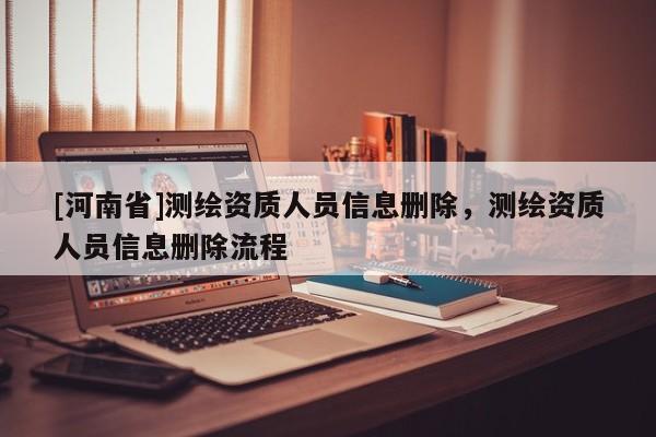 [河南省]测绘资质人员信息删除，测绘资质人员信息删除流程