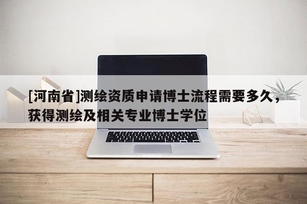 [河南省]测绘资质申请博士流程需要多久，获得测绘及相关专业博士学位