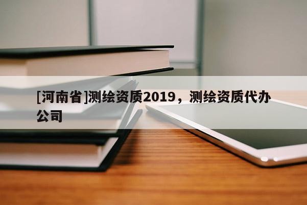 [河南省]测绘资质2019，测绘资质代办公司