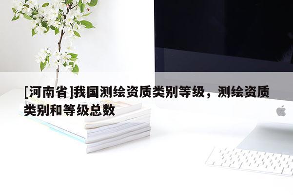 [河南省]我国测绘资质类别等级，测绘资质类别和等级总数