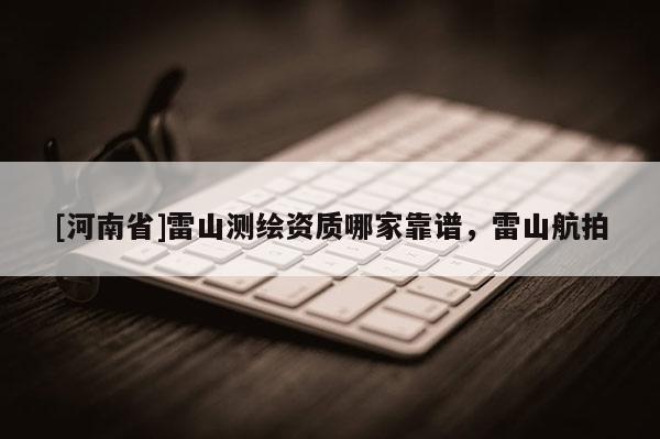 [河南省]雷山测绘资质哪家靠谱，雷山航拍