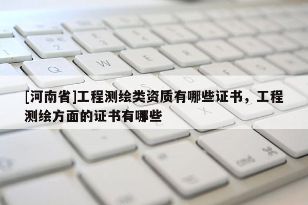 [河南省]工程测绘类资质有哪些证书，工程测绘方面的证书有哪些