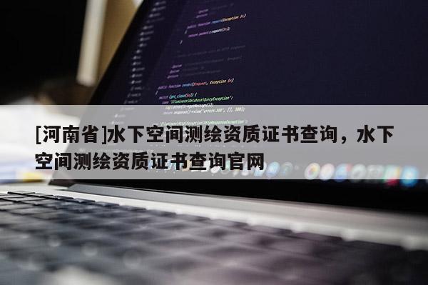 [河南省]水下空间测绘资质证书查询，水下空间测绘资质证书查询官网