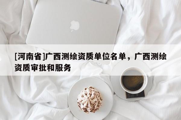 [河南省]广西测绘资质单位名单，广西测绘资质审批和服务