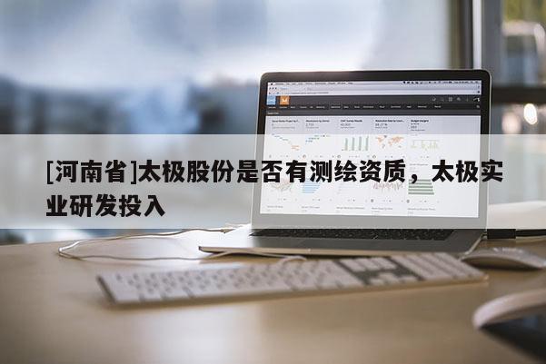 [河南省]太极股份是否有测绘资质，太极实业研发投入
