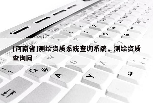 [河南省]测绘资质系统查询系统，测绘资质查询网