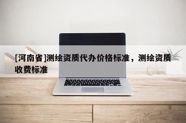 [河南省]测绘资质代办价格标准，测绘资质收费标准