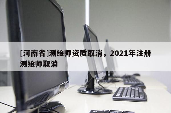 [河南省]测绘师资质取消，2021年注册测绘师取消