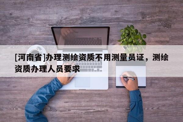[河南省]办理测绘资质不用测量员证，测绘资质办理人员要求