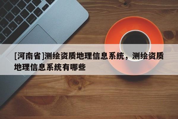 [河南省]测绘资质地理信息系统，测绘资质地理信息系统有哪些
