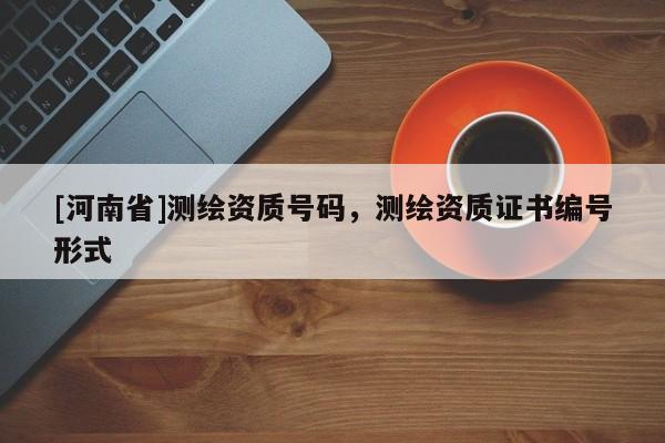 [河南省]测绘资质号码，测绘资质证书编号形式