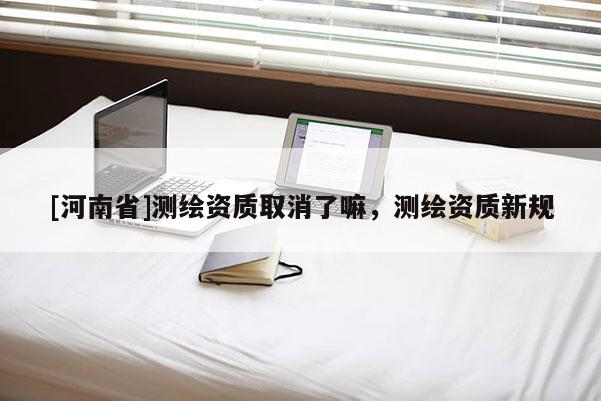 [河南省]测绘资质取消了嘛，测绘资质新规