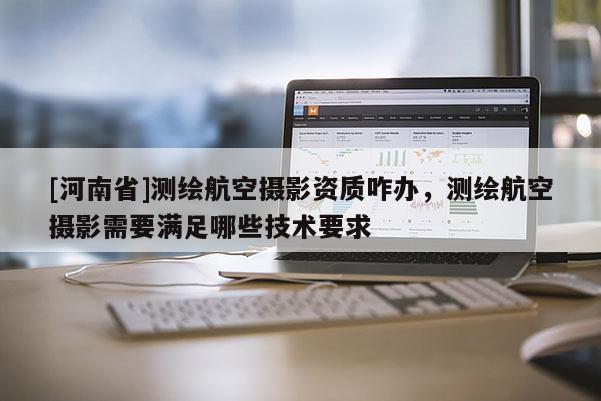 [河南省]测绘航空摄影资质咋办，测绘航空摄影需要满足哪些技术要求