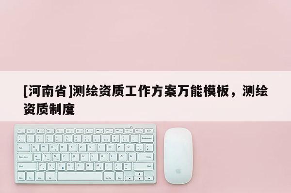 [河南省]测绘资质工作方案万能模板，测绘资质制度