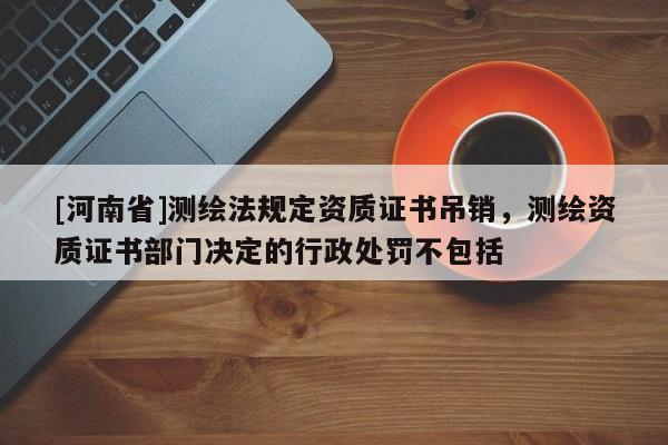 [河南省]测绘法规定资质证书吊销，测绘资质证书部门决定的行政处罚不包括