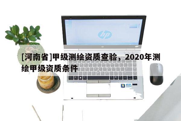 [河南省]甲级测绘资质查验，2020年测绘甲级资质条件