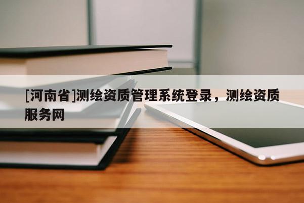 [河南省]测绘资质管理系统登录，测绘资质服务网