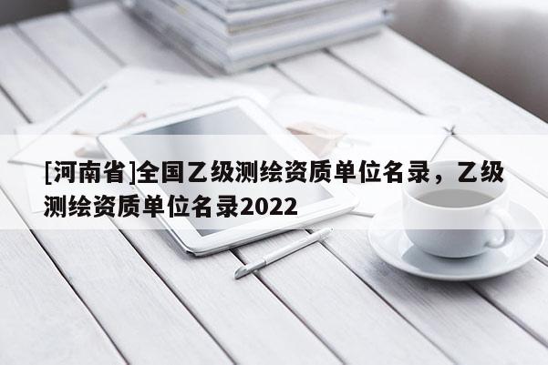[河南省]全国乙级测绘资质单位名录，乙级测绘资质单位名录2022