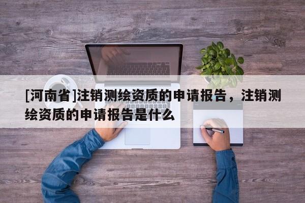 [河南省]注销测绘资质的申请报告，注销测绘资质的申请报告是什么
