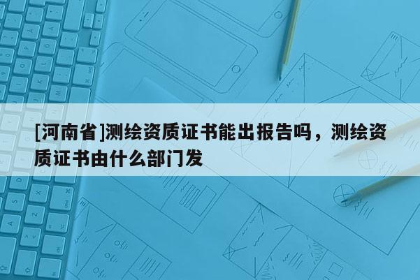 [河南省]测绘资质证书能出报告吗，测绘资质证书由什么部门发