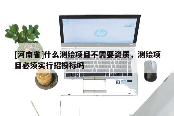 [河南省]什么测绘项目不需要资质，测绘项目必须实行招投标吗