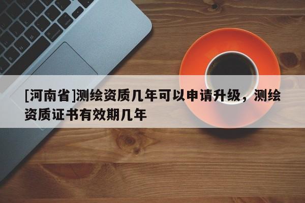 [河南省]测绘资质几年可以申请升级，测绘资质证书有效期几年