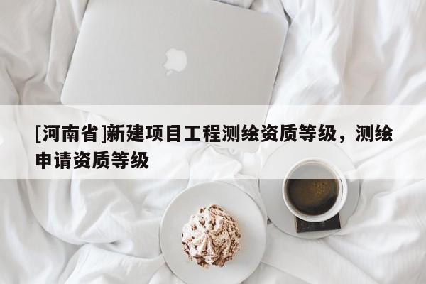 [河南省]新建项目工程测绘资质等级，测绘申请资质等级