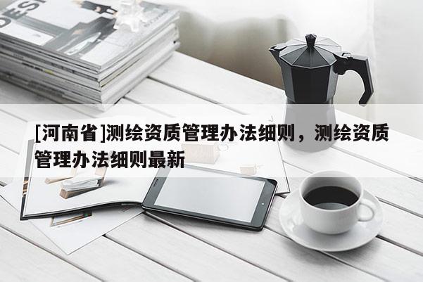 [河南省]测绘资质管理办法细则，测绘资质管理办法细则最新